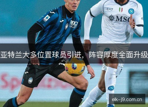 亚特兰大多位置球员引进,阵容厚度全面升级 亚特兰大多位置球员引进,阵容厚度全面升级