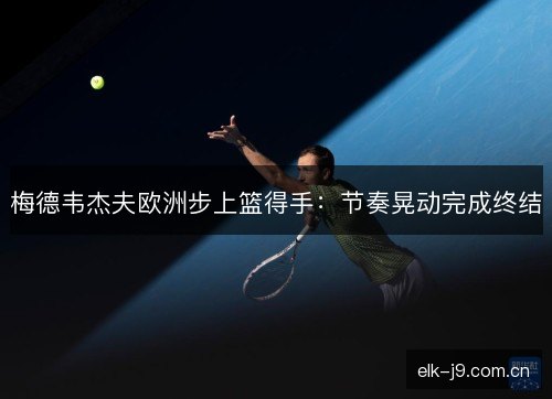 梅德韦杰夫欧洲步上篮得手：节奏晃动完成终结